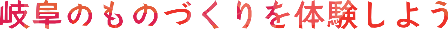 岐阜のものづくりを体験しよう